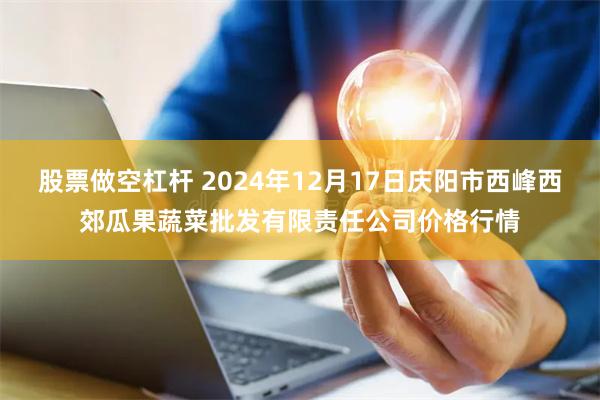 股票做空杠杆 2024年12月17日庆阳市西峰西郊瓜果蔬菜批