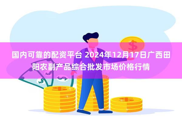 国内可靠的配资平台 2024年12月17日广西田阳农副产品综