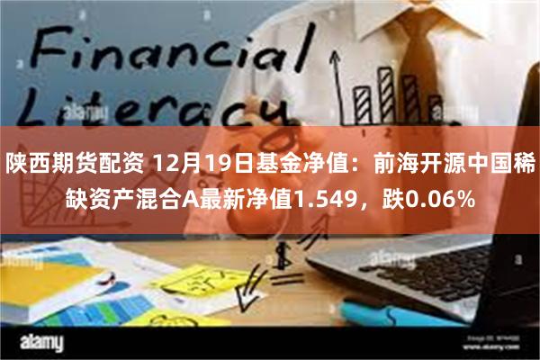 陕西期货配资 12月19日基金净值：前海开源中国稀缺资产混合