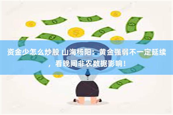 资金少怎么炒股 山海杨阳：黄金强弱不一定延续，看晚间非农数据