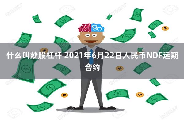 什么叫炒股杠杆 2021年6月22日人民币NDF远期合约