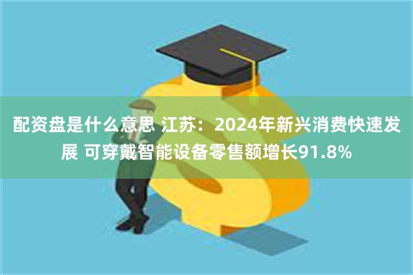 配资盘是什么意思 江苏：2024年新兴消费快速发展 可穿戴智