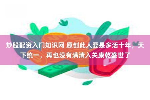 炒股配资入门知识网 原创此人要是多活十年，天下统一，再也没有