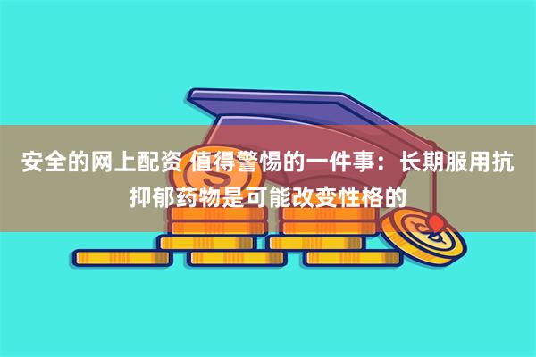 安全的网上配资 值得警惕的一件事：长期服用抗抑郁药物是可能改