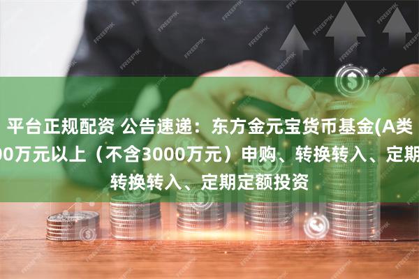 平台正规配资 公告速递：东方金元宝货币基金(A类)暂停300