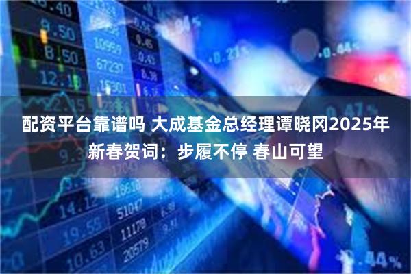 配资平台靠谱吗 大成基金总经理谭晓冈2025年新春贺词：步履