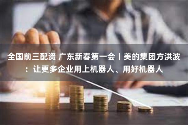 全国前三配资 广东新春第一会丨美的集团方洪波：让更多企业用上