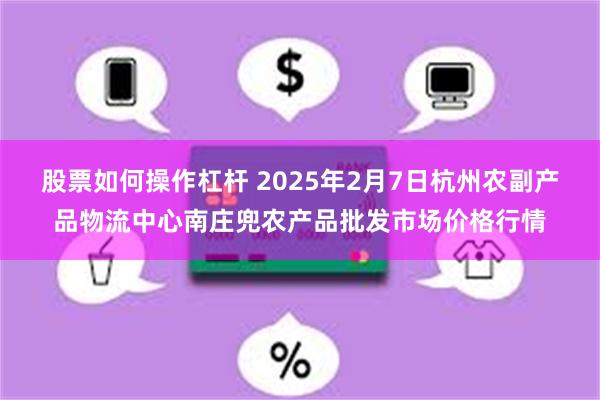 股票如何操作杠杆 2025年2月7日杭州农副产品物流中心南庄