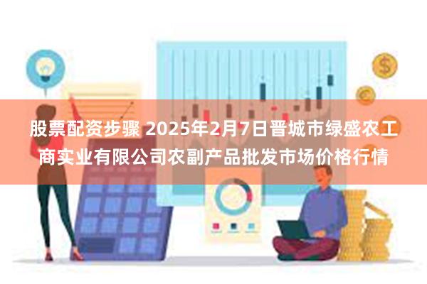 股票配资步骤 2025年2月7日晋城市绿盛农工商实业有限公司