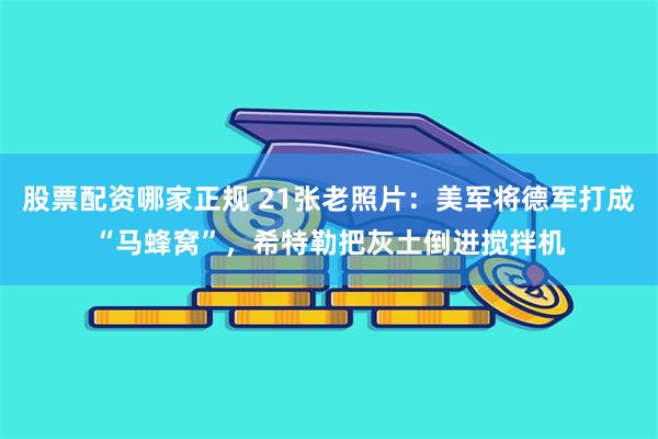 股票配资哪家正规 21张老照片：美军将德军打成“马蜂窝”，希