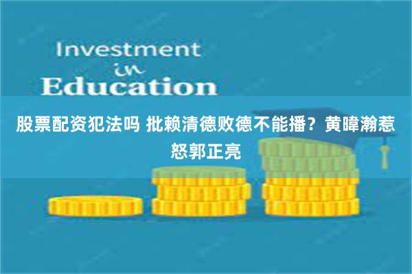 股票配资犯法吗 批赖清德败德不能播？黄暐瀚惹怒郭正亮