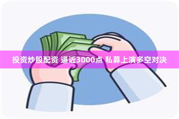 投资炒股配资 逼近3000点 私募上演多空对决