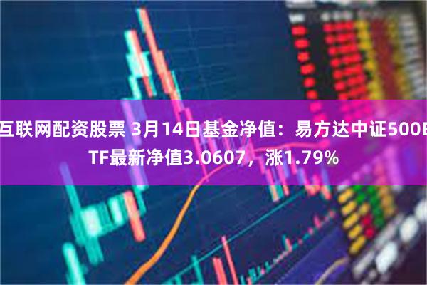 互联网配资股票 3月14日基金净值：易方达中证500ETF最