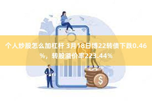 个人炒股怎么加杠杆 3月18日博22转债下跌0.46%，转股