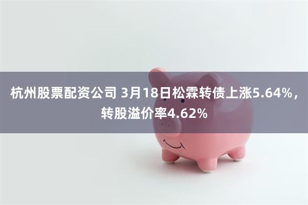 杭州股票配资公司 3月18日松霖转债上涨5.64%，转股溢价