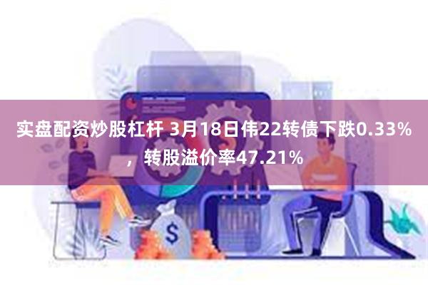 实盘配资炒股杠杆 3月18日伟22转债下跌0.33%，转股溢