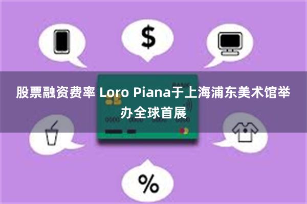 股票融资费率 Loro Piana于上海浦东美术馆举办全球首