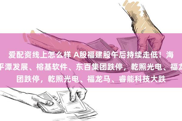 爱配资线上怎么样 A股福建股午后持续走低！海峡创新跌超18%