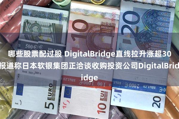 哪些股票配过股 DigitalBridge直线拉升涨超30%